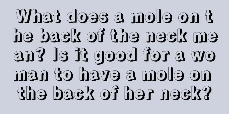 What does a mole on the back of the neck mean? Is it good for a woman to have a mole on the back of her neck?