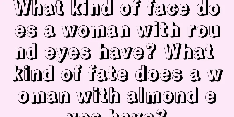 What kind of face does a woman with round eyes have? What kind of fate does a woman with almond eyes have?