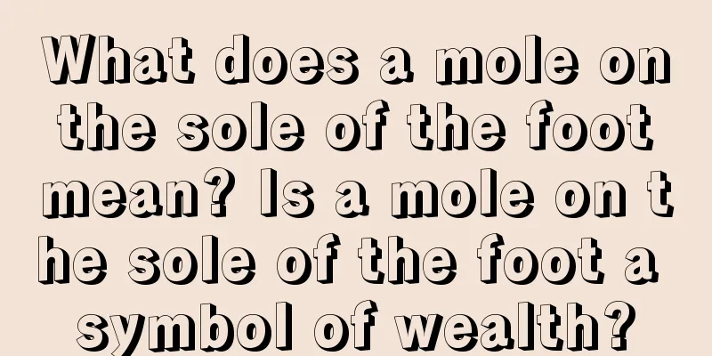 What does a mole on the sole of the foot mean? Is a mole on the sole of the foot a symbol of wealth?