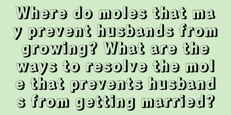 Where do moles that may prevent husbands from growing? What are the ways to resolve the mole that prevents husbands from getting married?