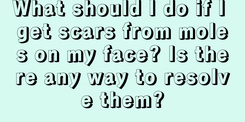 What should I do if I get scars from moles on my face? Is there any way to resolve them?