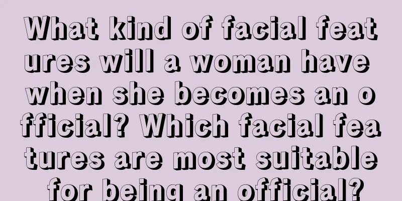 What kind of facial features will a woman have when she becomes an official? Which facial features are most suitable for being an official?