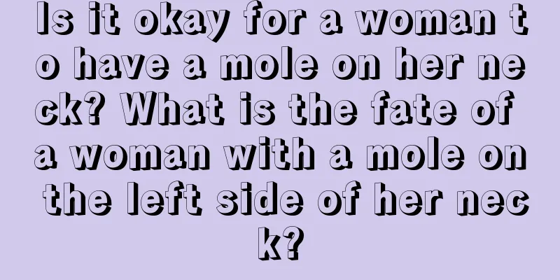 Is it okay for a woman to have a mole on her neck? What is the fate of a woman with a mole on the left side of her neck?