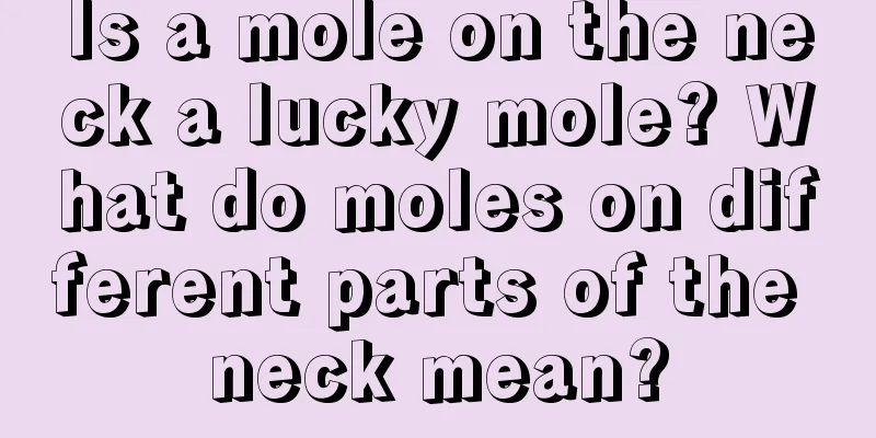 Is a mole on the neck a lucky mole? What do moles on different parts of the neck mean?