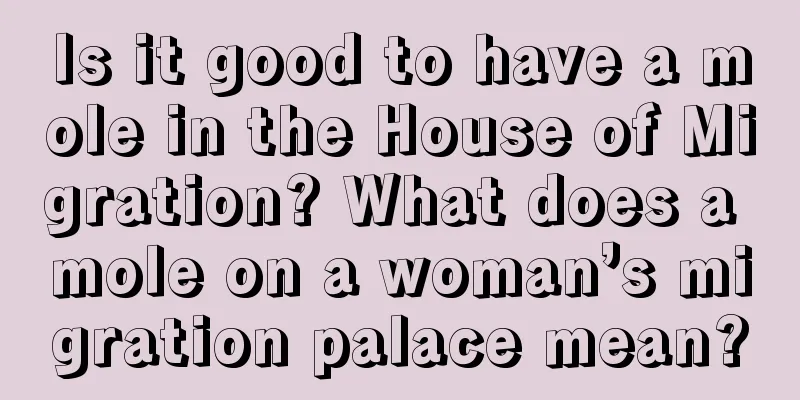 Is it good to have a mole in the House of Migration? What does a mole on a woman’s migration palace mean?