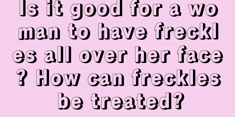 Is it good for a woman to have freckles all over her face? How can freckles be treated?