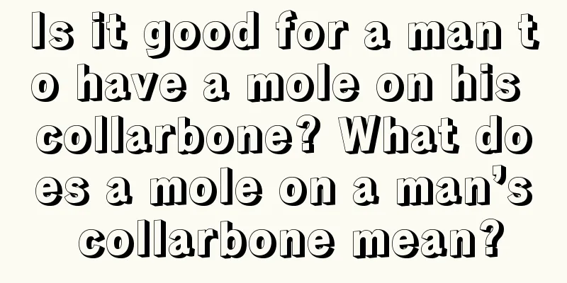 Is it good for a man to have a mole on his collarbone? What does a mole on a man’s collarbone mean?