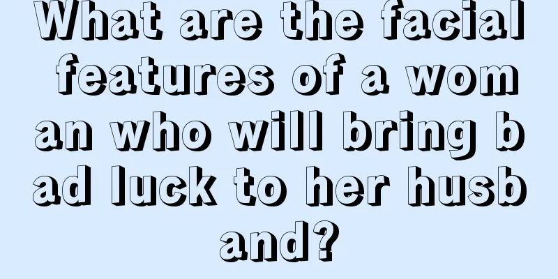 What are the facial features of a woman who will bring bad luck to her husband?