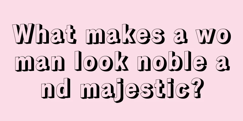 What makes a woman look noble and majestic?