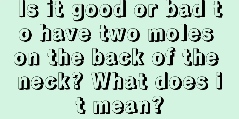 Is it good or bad to have two moles on the back of the neck? What does it mean?