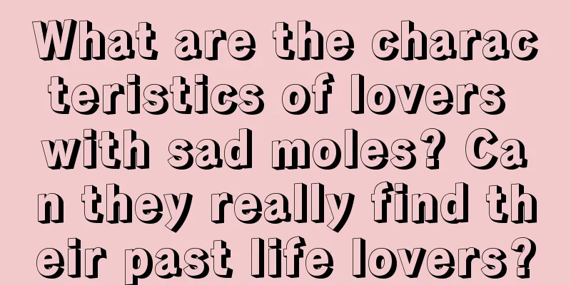 What are the characteristics of lovers with sad moles? Can they really find their past life lovers?
