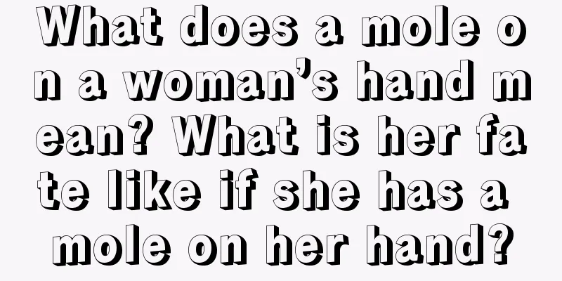 What does a mole on a woman’s hand mean? What is her fate like if she has a mole on her hand?