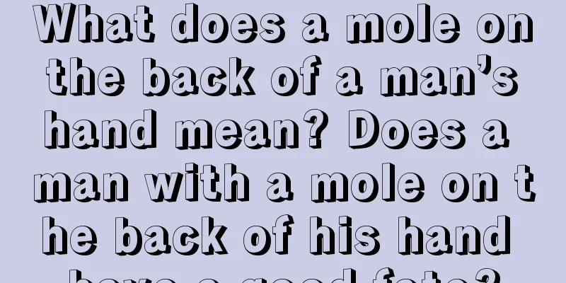 What does a mole on the back of a man’s hand mean? Does a man with a mole on the back of his hand have a good fate?