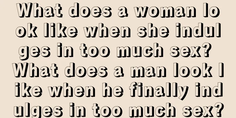 What does a woman look like when she indulges in too much sex? What does a man look like when he finally indulges in too much sex?