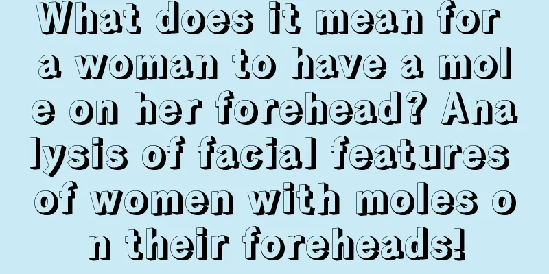 What does it mean for a woman to have a mole on her forehead? Analysis of facial features of women with moles on their foreheads!