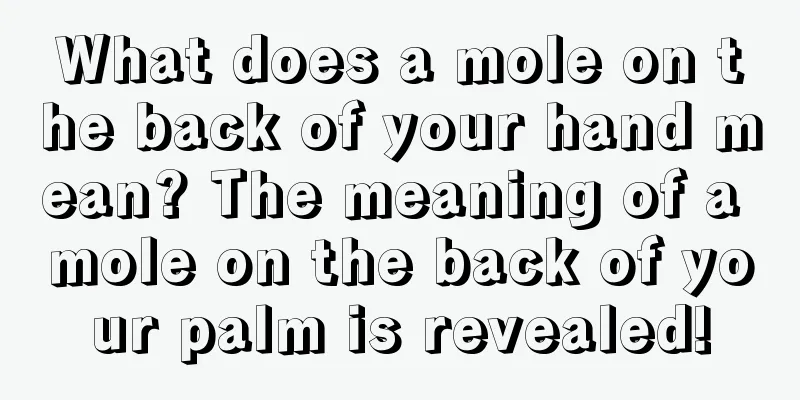 What does a mole on the back of your hand mean? The meaning of a mole on the back of your palm is revealed!
