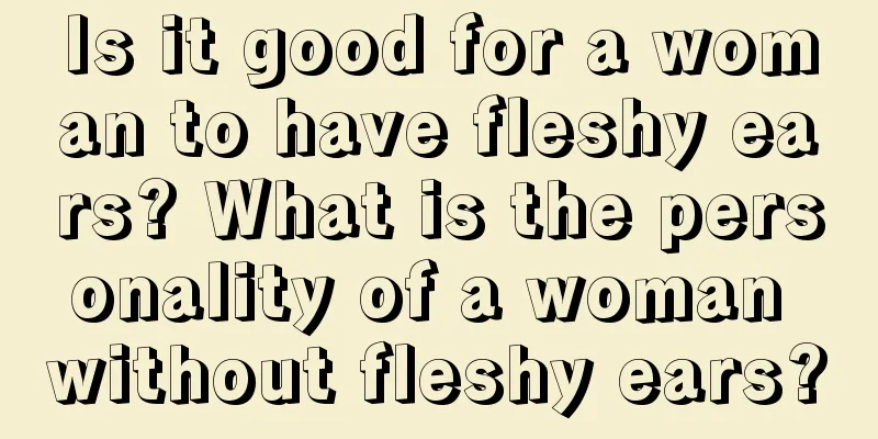 Is it good for a woman to have fleshy ears? What is the personality of a woman without fleshy ears?