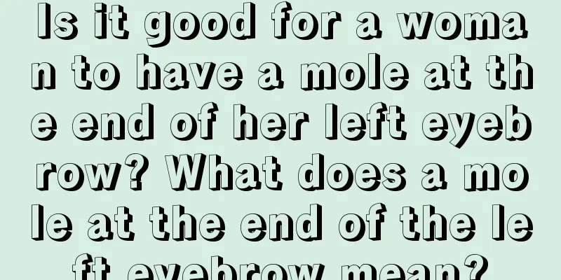 Is it good for a woman to have a mole at the end of her left eyebrow? What does a mole at the end of the left eyebrow mean?