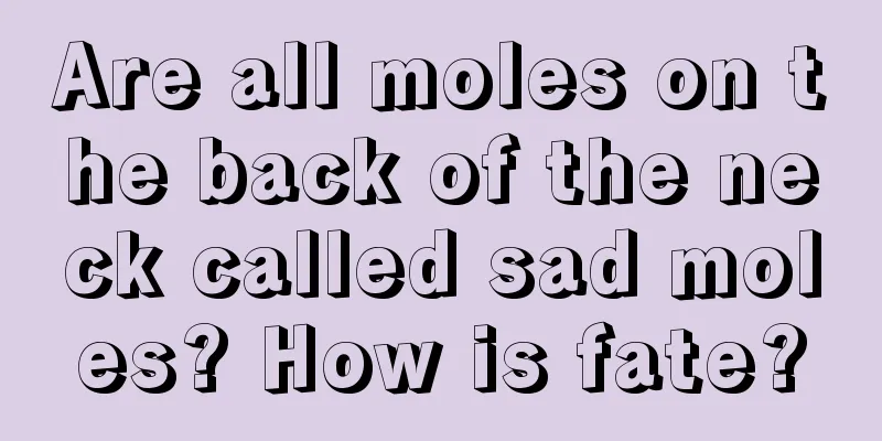Are all moles on the back of the neck called sad moles? How is fate?