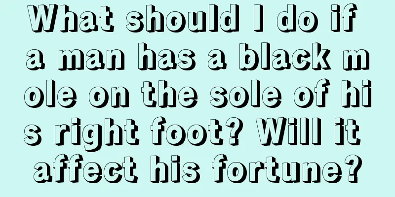 What should I do if a man has a black mole on the sole of his right foot? Will it affect his fortune?