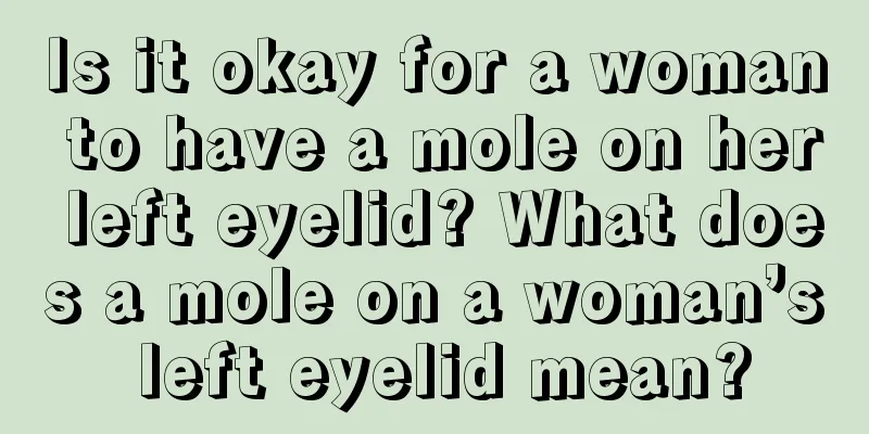 Is it okay for a woman to have a mole on her left eyelid? What does a mole on a woman’s left eyelid mean?