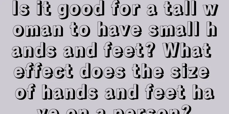 Is it good for a tall woman to have small hands and feet? What effect does the size of hands and feet have on a person?