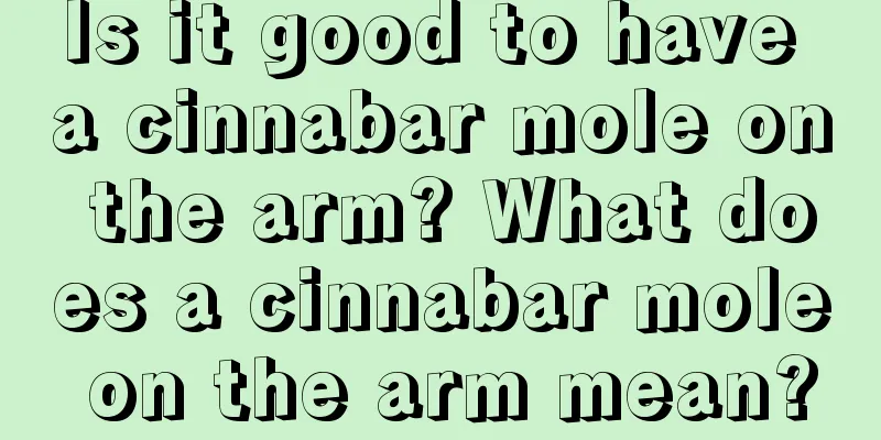 Is it good to have a cinnabar mole on the arm? What does a cinnabar mole on the arm mean?