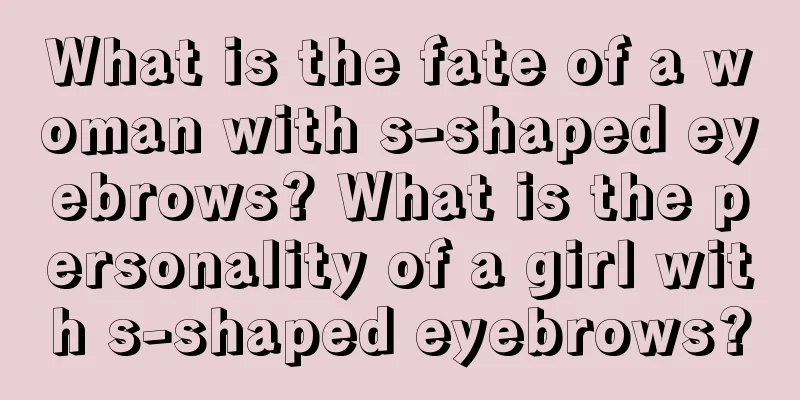 What is the fate of a woman with s-shaped eyebrows? What is the personality of a girl with s-shaped eyebrows?