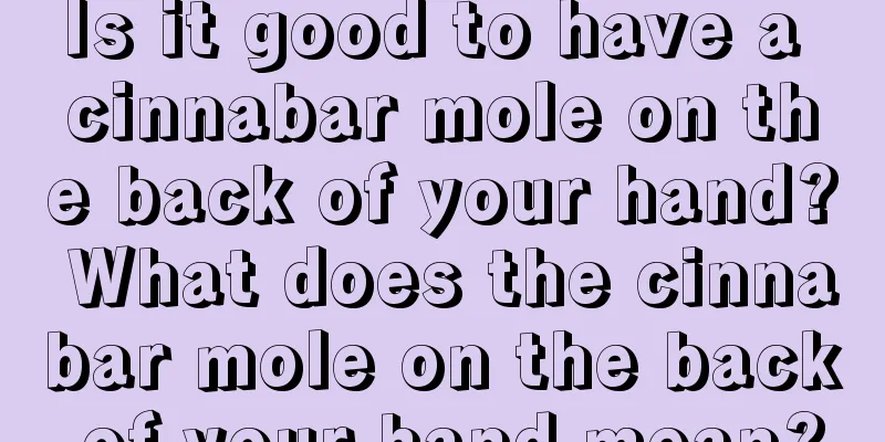 Is it good to have a cinnabar mole on the back of your hand? What does the cinnabar mole on the back of your hand mean?