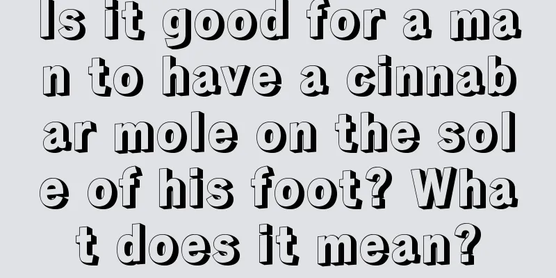 Is it good for a man to have a cinnabar mole on the sole of his foot? What does it mean?