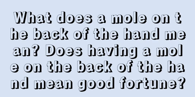 What does a mole on the back of the hand mean? Does having a mole on the back of the hand mean good fortune?