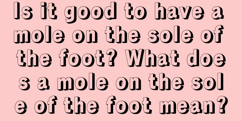 Is it good to have a mole on the sole of the foot? What does a mole on the sole of the foot mean?
