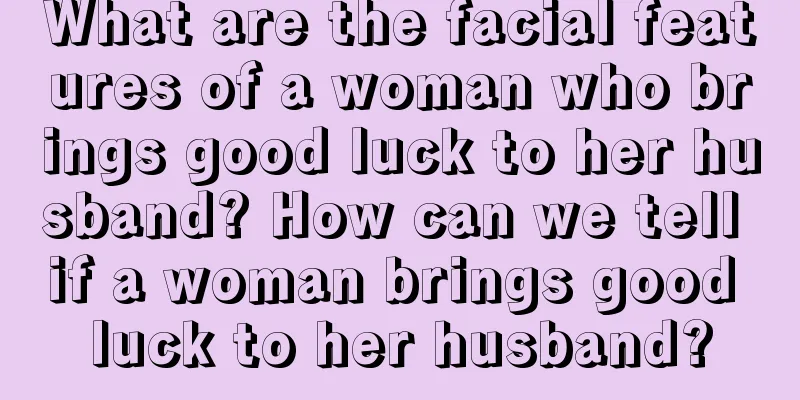 What are the facial features of a woman who brings good luck to her husband? How can we tell if a woman brings good luck to her husband?