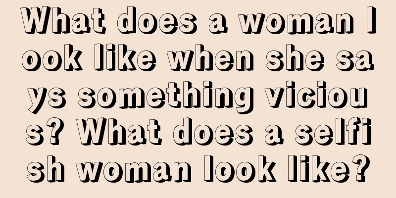 What does a woman look like when she says something vicious? What does a selfish woman look like?