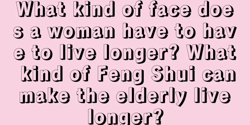 What kind of face does a woman have to have to live longer? What kind of Feng Shui can make the elderly live longer?