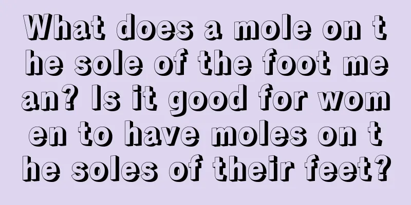 What does a mole on the sole of the foot mean? Is it good for women to have moles on the soles of their feet?