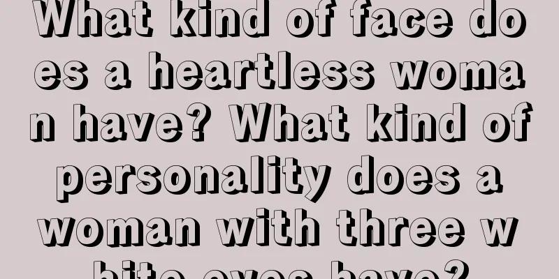 What kind of face does a heartless woman have? What kind of personality does a woman with three white eyes have?