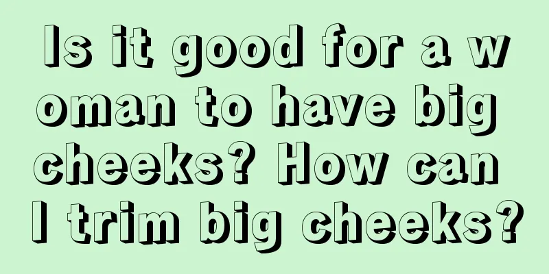Is it good for a woman to have big cheeks? How can I trim big cheeks?
