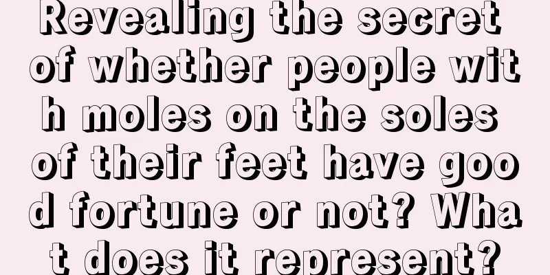 Revealing the secret of whether people with moles on the soles of their feet have good fortune or not? What does it represent?