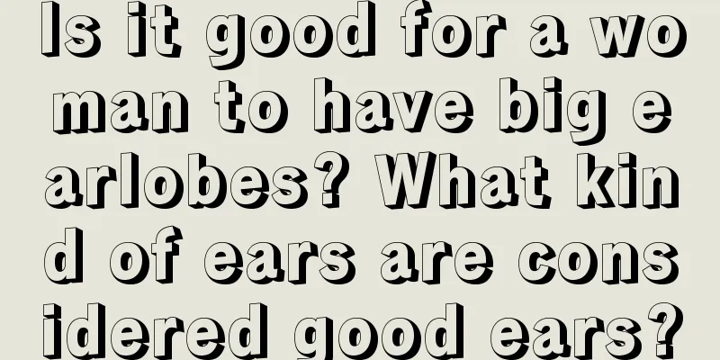 Is it good for a woman to have big earlobes? What kind of ears are considered good ears?