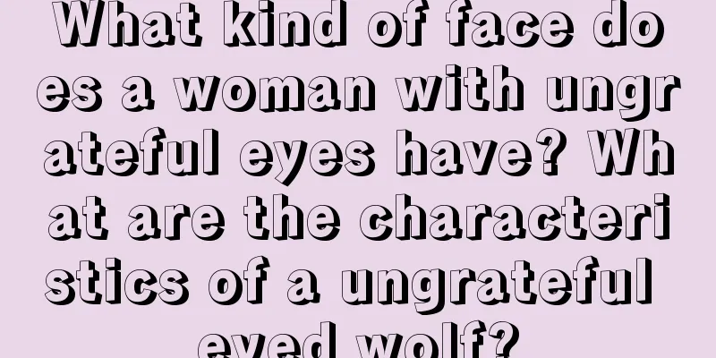 What kind of face does a woman with ungrateful eyes have? What are the characteristics of a ungrateful eyed wolf?
