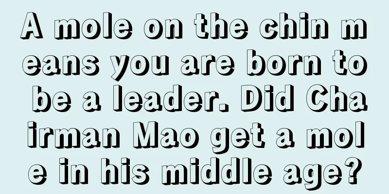 A mole on the chin means you are born to be a leader. Did Chairman Mao get a mole in his middle age?
