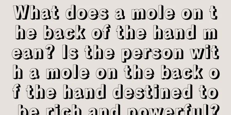 What does a mole on the back of the hand mean? Is the person with a mole on the back of the hand destined to be rich and powerful?