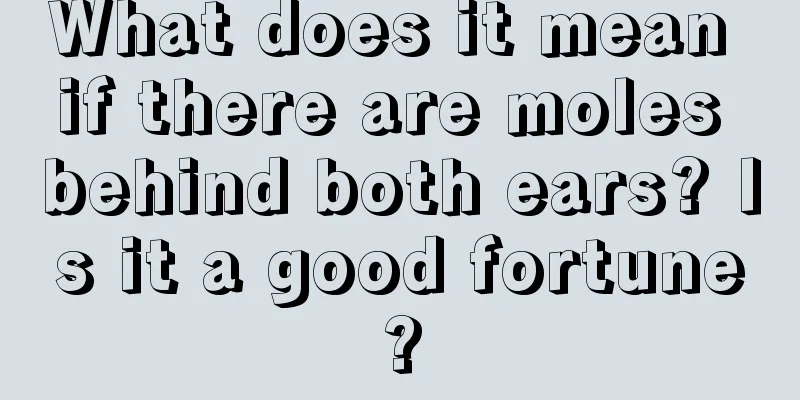 What does it mean if there are moles behind both ears? Is it a good fortune?