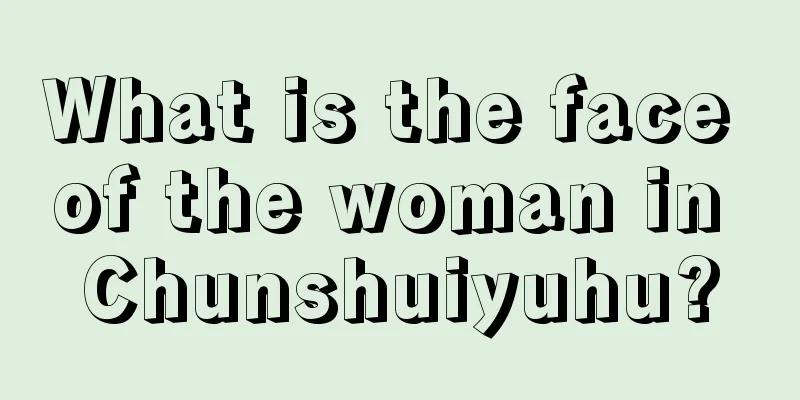 What is the face of the woman in Chunshuiyuhu?