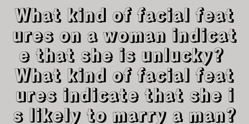 What kind of facial features on a woman indicate that she is unlucky? What kind of facial features indicate that she is likely to marry a man?