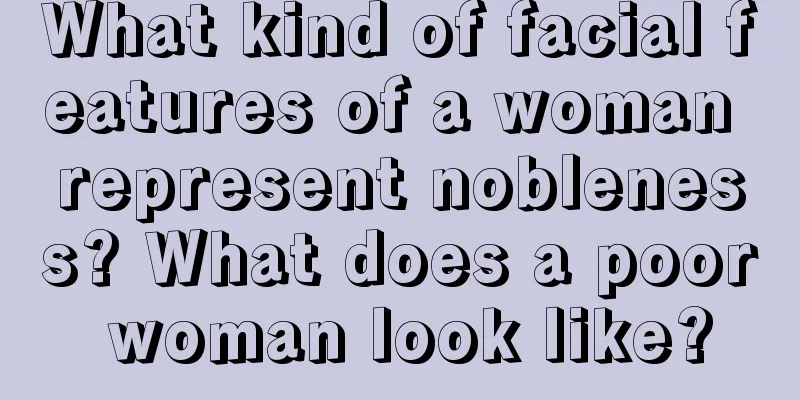 What kind of facial features of a woman represent nobleness? What does a poor woman look like?