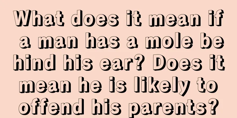 What does it mean if a man has a mole behind his ear? Does it mean he is likely to offend his parents?