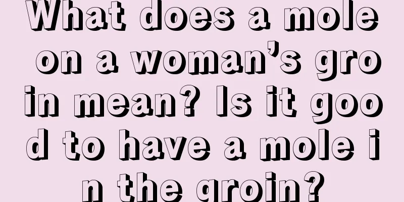 What does a mole on a woman’s groin mean? Is it good to have a mole in the groin?