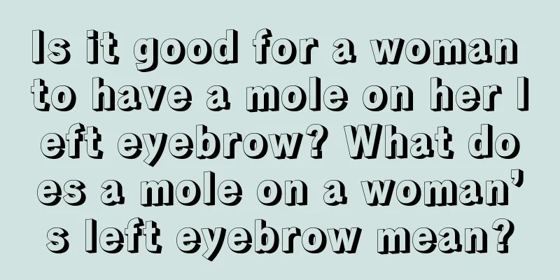 Is it good for a woman to have a mole on her left eyebrow? What does a mole on a woman’s left eyebrow mean?